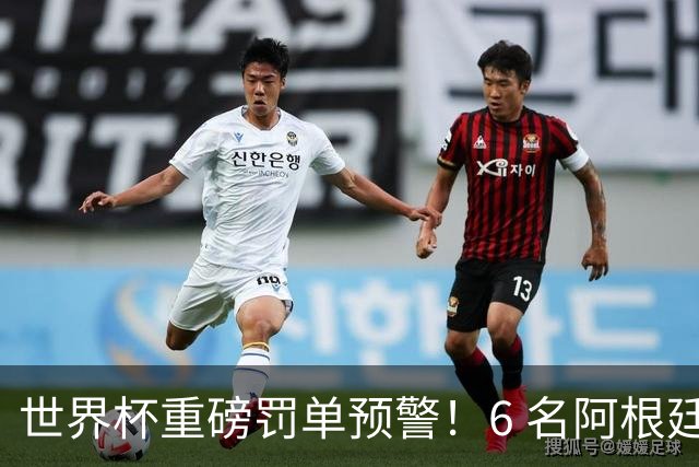 世界杯重磅罚单预警！6 名阿根廷球员或遭禁赛，决赛直接缺席