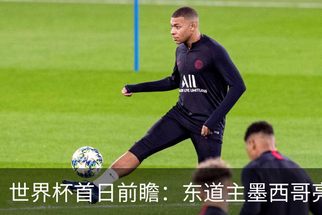 世界杯首日前瞻：东道主墨西哥亮相 亚洲球队迎首秀