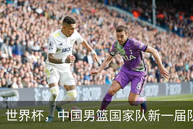 世界杯，中国男篮国家队新一届队长出炉，下轮热身赛对手确定