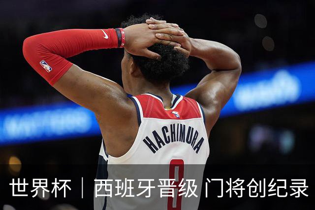 世界杯｜西班牙晋级 门将创纪录