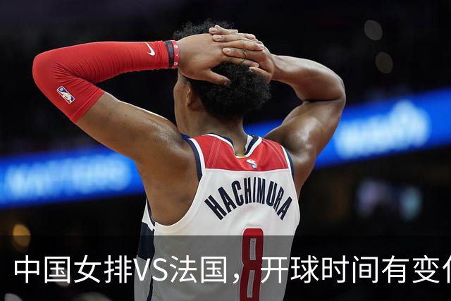 中国女排VS法国，开球时间有变化，老将化身教练，庄宇珊一锤定音