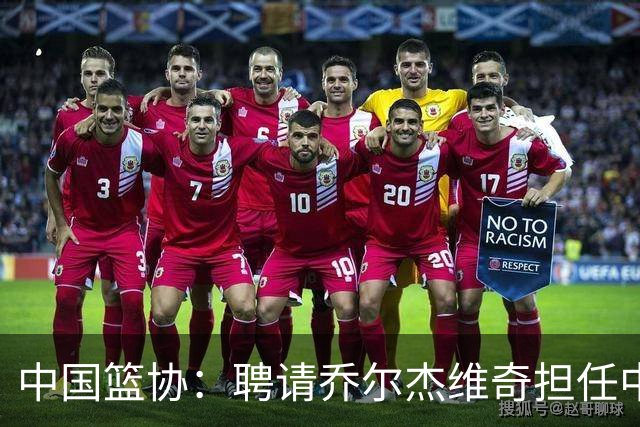 中国篮协：聘请乔尔杰维奇担任中国男篮主教练