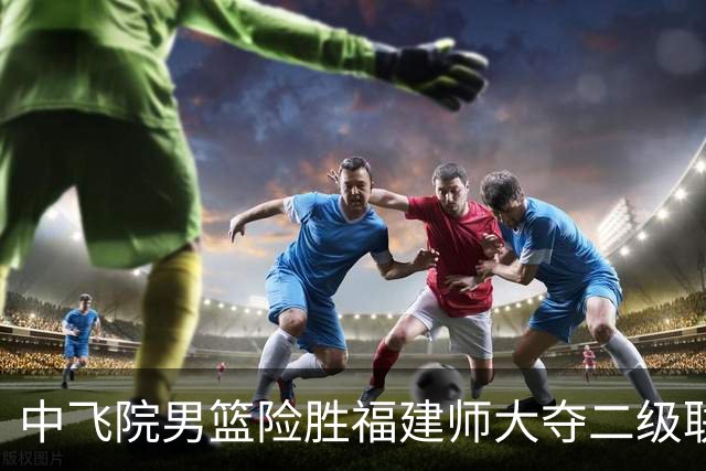 中飞院男篮险胜福建师大夺二级联赛冠军 赵梓亦23+6 陈致元21+10