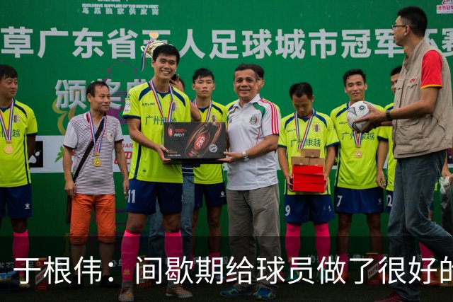 于根伟：间歇期给球员做了很好的恢复调整，全队上下要统一思想