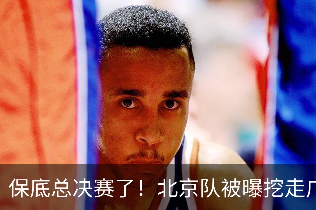 保底总决赛了！北京队被曝挖走广东冠军功臣，朱芳雨惨遭重大打击
