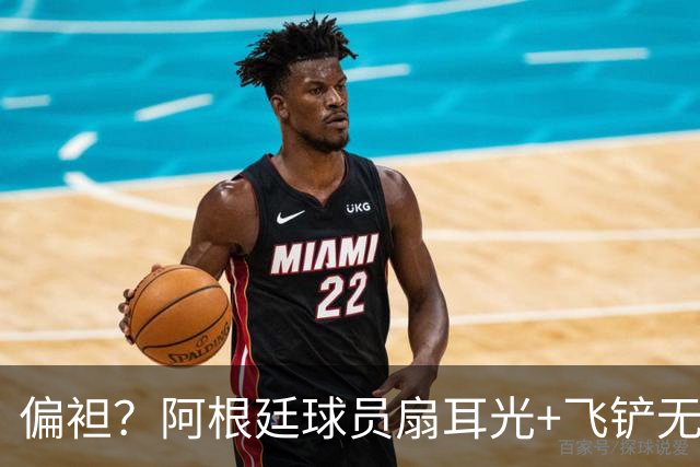 偏袒？阿根廷球员扇耳光+飞铲无牌 罗梅罗疑似连场逃黄