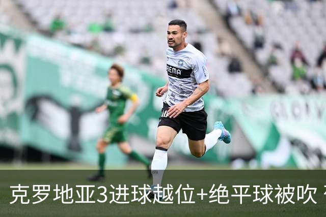 克罗地亚3进球越位+绝平球被吹 葡萄牙尾声大喜大悲大惊