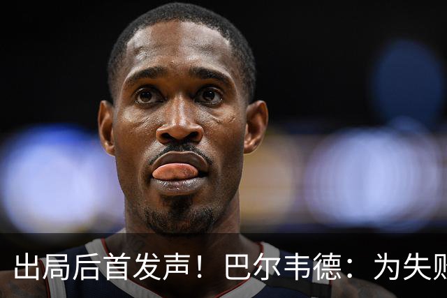 出局后首发声！巴尔韦德：为失败负责，但绝不会放弃代表国家出战