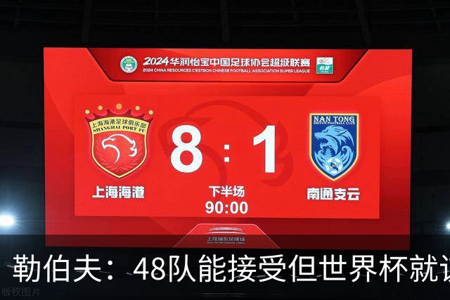 勒伯夫：48队能接受但世界杯就该是强强对话，32强赛才是正式开始