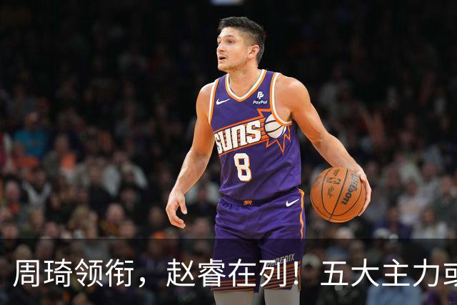 周琦领衔，赵睿在列！五大主力或驰援男篮，CBA得分王令人惋惜