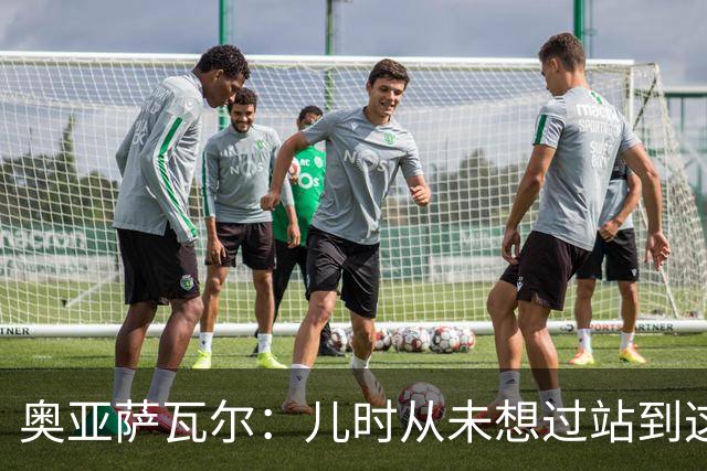 奥亚萨瓦尔：儿时从未想过站到这个位置 只剩最后一战要好好恢复