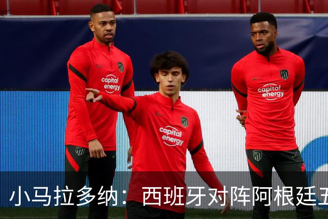 小马拉多纳：西班牙对阵阿根廷五五开，甚至有点羡慕中立观众