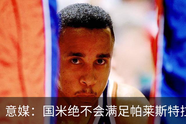 意媒：国米绝不会满足帕莱斯特拉5500万欧标价，这钱都能买大牌了