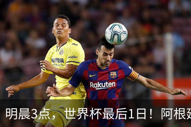 明晨3点，世界杯最后1日！阿根廷VS西班牙争冠，梅西戴帽=夺金靴