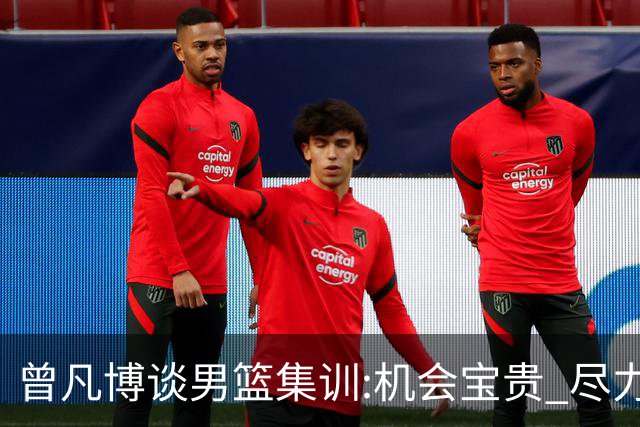 曾凡博谈男篮集训:机会宝贵 尽力完善自己打法