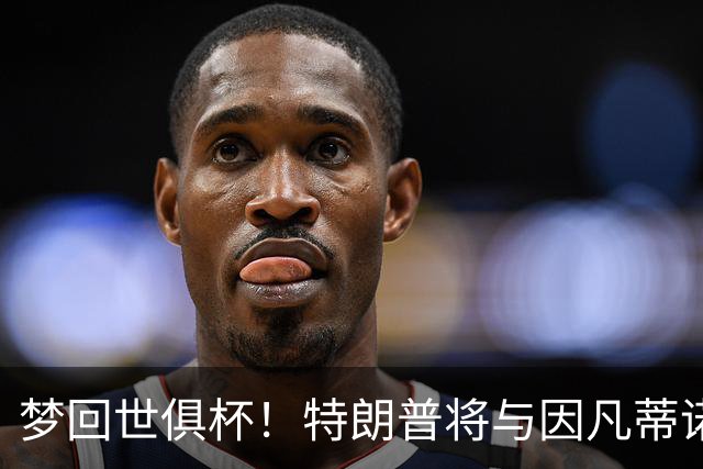 梦回世俱杯！特朗普将与因凡蒂诺一起为世界杯冠军颁奖