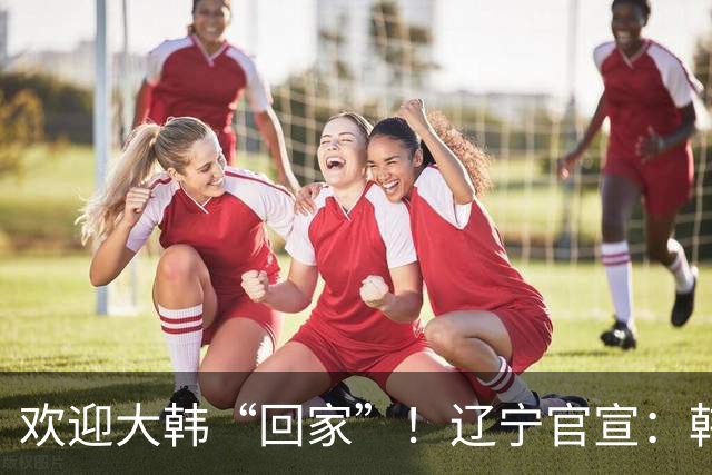 欢迎大韩“回家”！辽宁官宣：韩德君担任俱乐部副总兼任一队领队