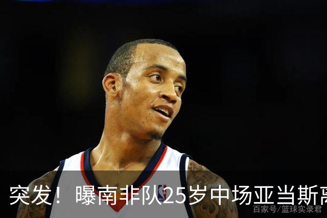 突发！曝南非队25岁中场亚当斯离世 本届世界杯出战3场