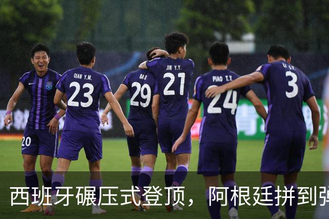 西班牙碾压式登顶，阿根廷拼到弹尽粮绝