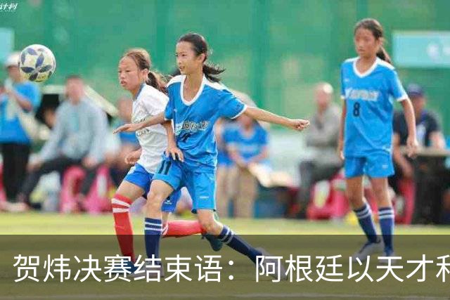 贺炜决赛结束语：阿根廷以天才和激情书写辉煌，西班牙用协作铸就伟大