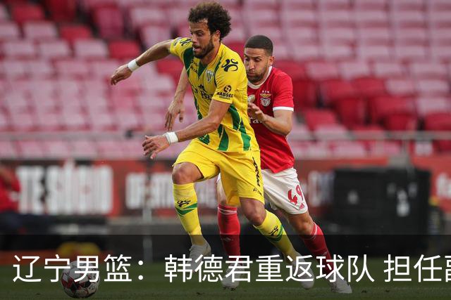 辽宁男篮：韩德君重返球队 担任副总经理兼领队