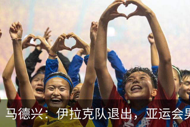 马德兴：伊拉克队退出，亚运会男足15队参赛