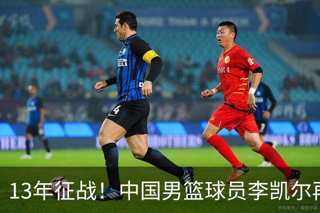 13年征战！中国男篮球员李凯尔再获390万美元合同，携妻游巴黎显风采