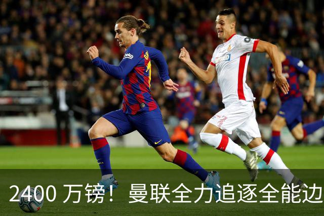 2400 万镑！曼联全力追逐全能边卫，双线补强暗藏两套备选方案