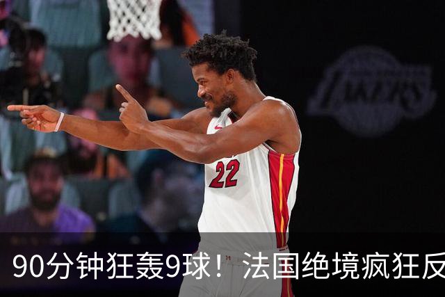 90分钟狂轰9球！法国绝境疯狂反扑，法西半决赛隐患十足！