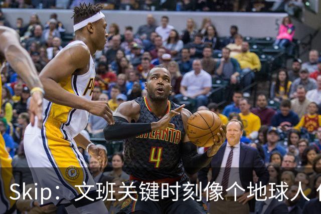 Skip：文班关键时刻像个地球人 他绝对受到了NBA的过度保护