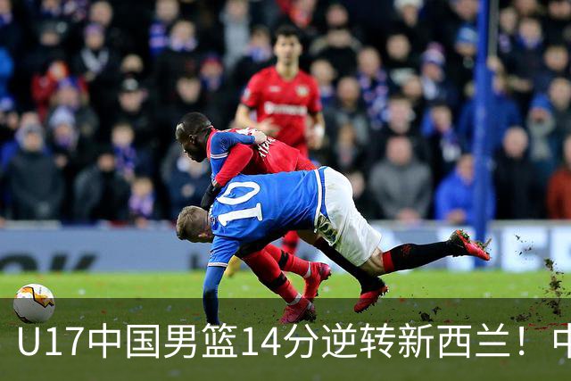 U17中国男篮14分逆转新西兰！中途换教练收获奇效，给郭士强打样